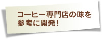 コーヒー専門店の味を参考に開発！