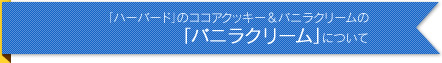「ハーバード」のココアクッキー＆バニラクリームの 「バニラクリーム」について