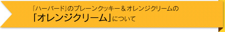 「ハーバード」のプレーンクッキー＆オレンジクリームの 「オレンジクリーム」について