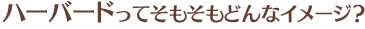 ハーバードってそもそもどんなイメージ？