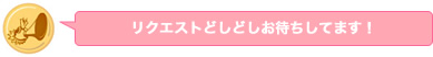 リクエストどしどしお待ちしております！