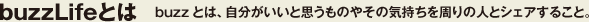 buzzLifeとは　buzzとは、自分がいいと思うものやその気持ちを周りの人とシェアすること。