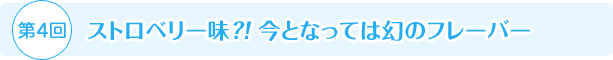 第4回 ストロベリー味？！ 今となっては幻のフレーバー