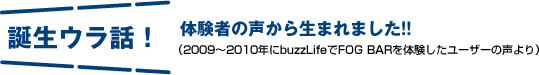 誕生ウラ話！体験者の声から生まれました!!